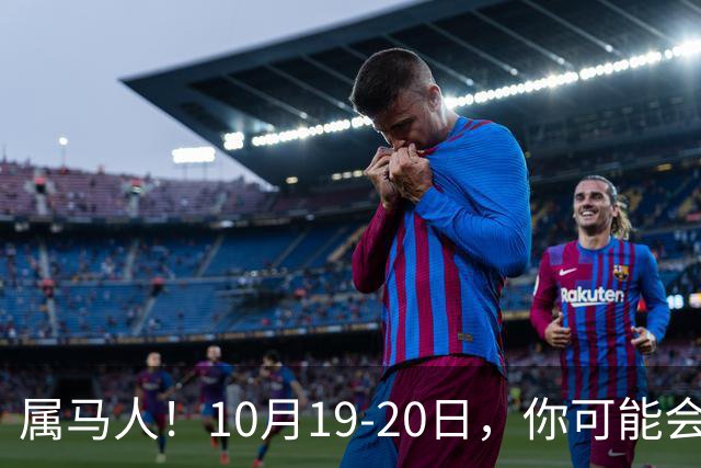 属马人！10月19-20日，你可能会哭一场，但实则是天大好事