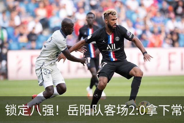 锁定八强！岳阳队客场2:0拿下常德